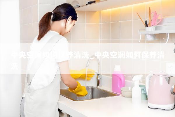 中央空调如何保养清洗_中央空调如何保养清洗