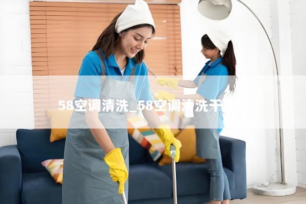 58空调清洗_58空调清洗干净吗