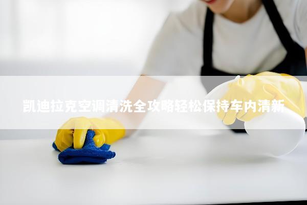 凯迪拉克空调清洗全攻略轻松保持车内清新