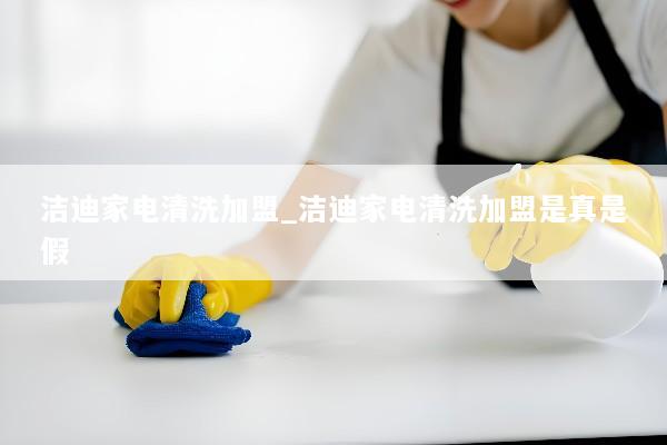 洁迪家电清洗加盟_洁迪家电清洗加盟是真是假