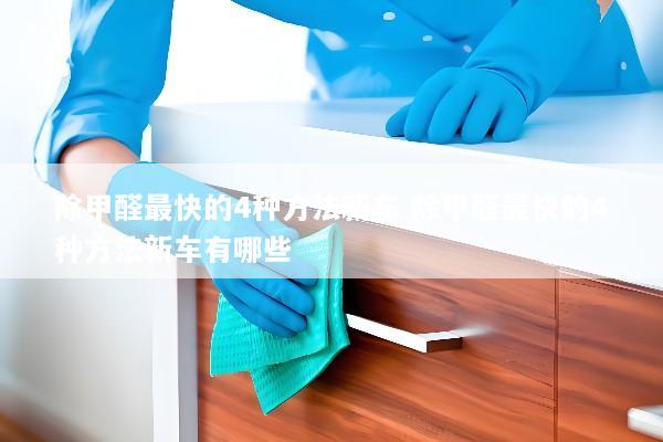 除甲醛最快的4种方法新车 除甲醛最快的4种方法新车有哪些