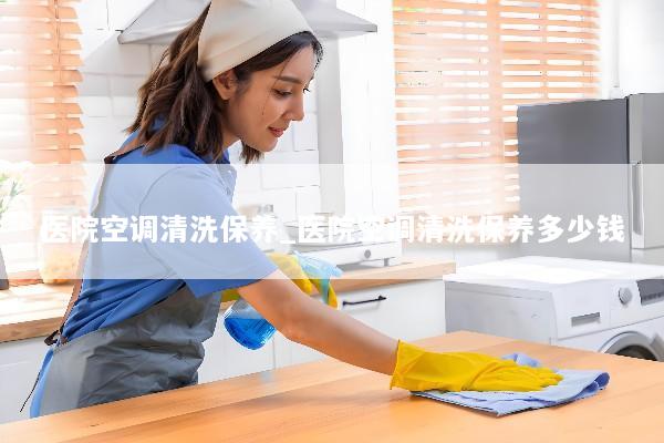 医院空调清洗保养_医院空调清洗保养多少钱